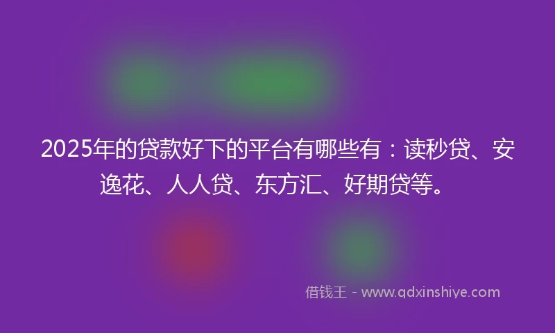 2025年的贷款好下的平台有哪些有：读秒贷、安逸花、人人贷、东方汇、好期贷等。
