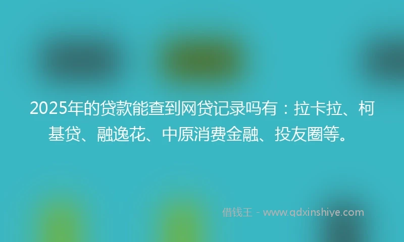 2025年的贷款能查到网贷记录吗有：拉卡拉、柯基贷、融逸花、中原消费金融、投友圈等。