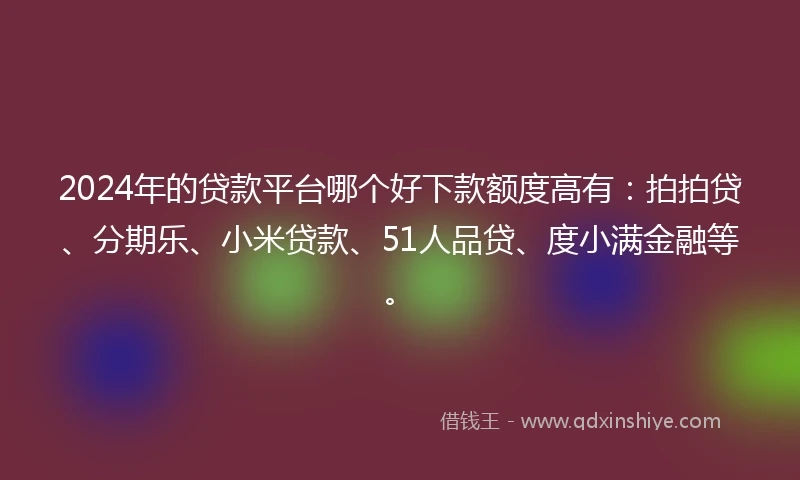 2024年的贷款平台哪个好下款额度高有：拍拍贷、分期乐、小米贷款、51人品贷、度小满金融等。