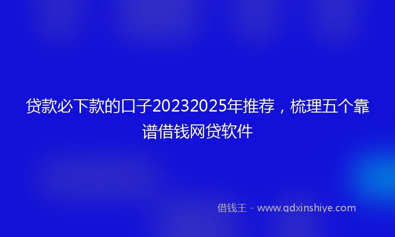 贷款必下款的口子20232025年推荐，梳理五个靠谱借钱网贷软件