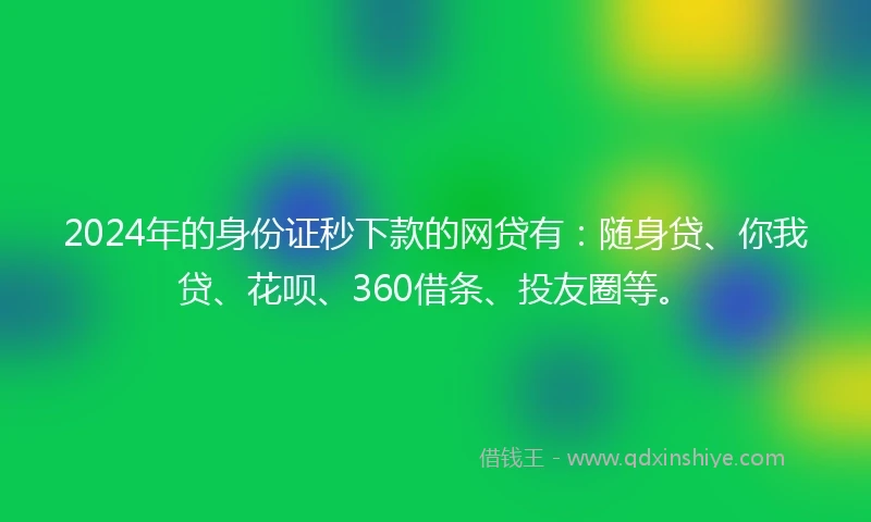 2024年的身份证秒下款的网贷有：随身贷、你我贷、花呗、360借条、投友圈等。