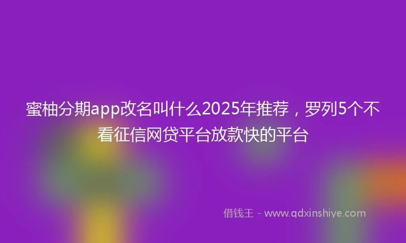 蜜柚分期app改名叫什么2025年推荐，罗列5个不看征信网贷平台放款快的平台