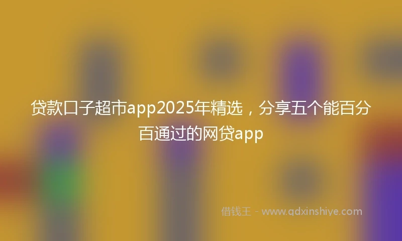 贷款口子超市app2025年精选，分享五个能百分百通过的网贷app