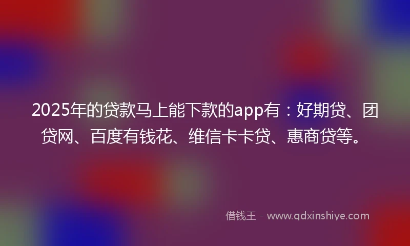 2025年的贷款马上能下款的app有:好期贷、团贷网、百度有钱花、维信卡卡贷、惠商贷等。