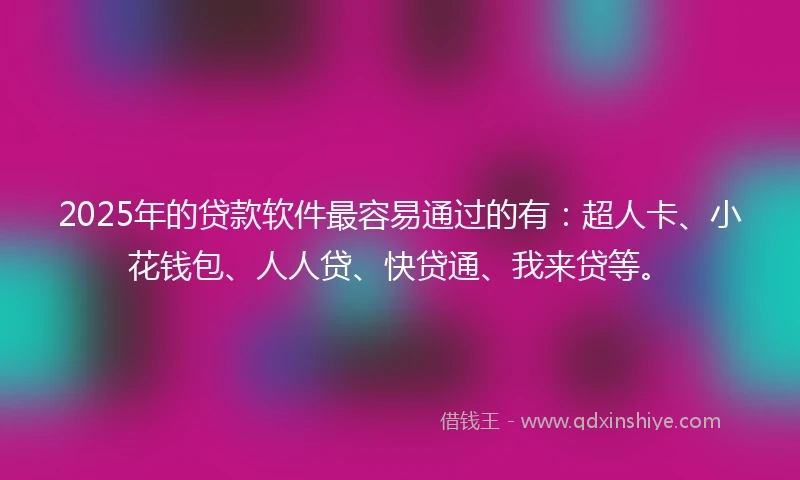 2025年的贷款软件最容易通过的有：超人卡、小花钱包、人人贷、快贷通、我来贷等。