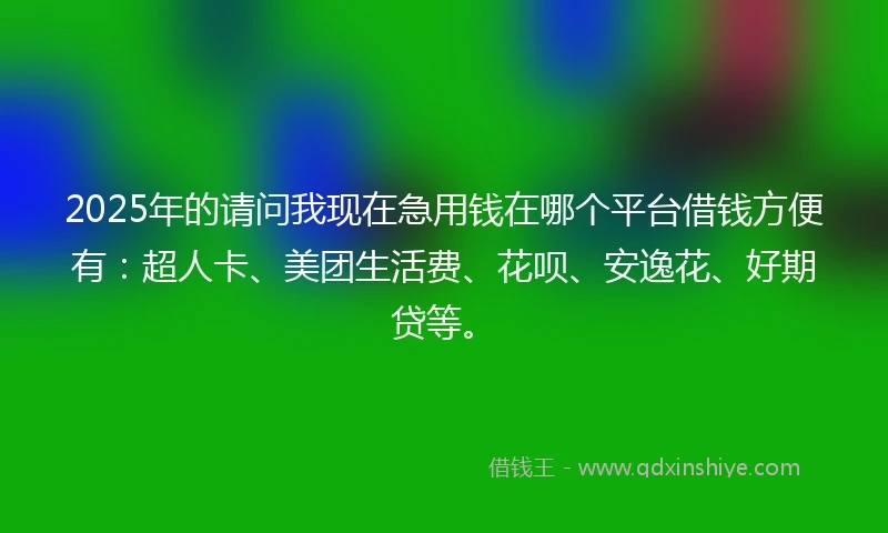 2025年的请问我现在急用钱在哪个平台借钱方便有：超人卡、美团生活费、花呗、安逸花、好期贷等。