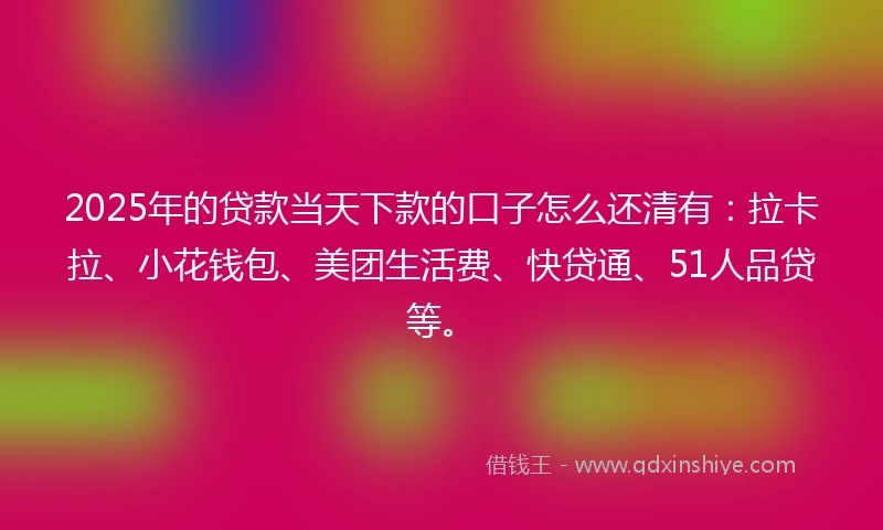 2025年的贷款当天下款的口子怎么还清有：拉卡拉、小花钱包、美团生活费、快贷通、51人品贷等。