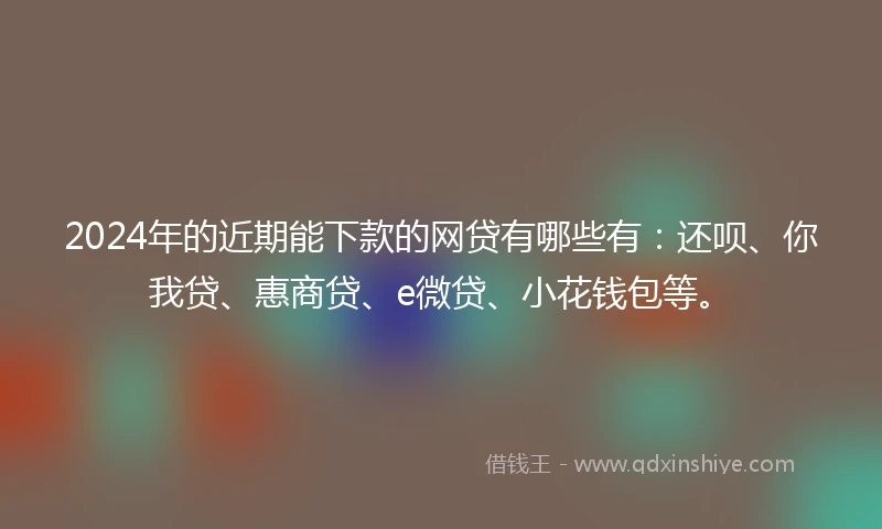 2024年的近期能下款的网贷有哪些有：还呗、你我贷、惠商贷、e微贷、小花钱包等。