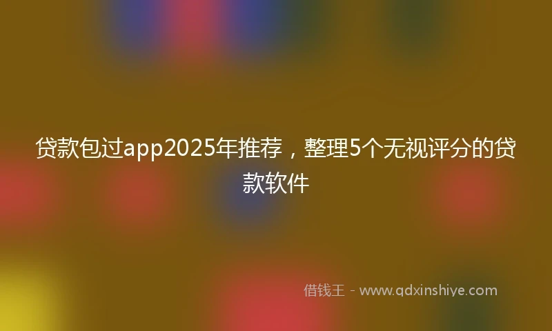 贷款包过app2025年推荐，整理5个无视评分的贷款软件