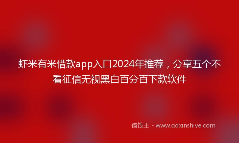 虾米有米借款app入口2024年推荐，分享五个不看征信无视黑白百分百下款软件