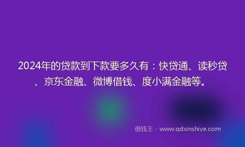 2024年的贷款到下款要多久有：快贷通、读秒贷、京东金融、微博借钱、度小满金融等。