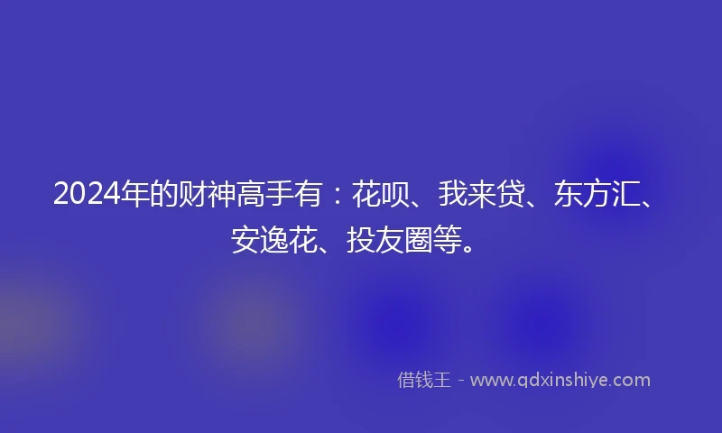 2024年的财神高手有：花呗、我来贷、东方汇、安逸花、投友圈等。