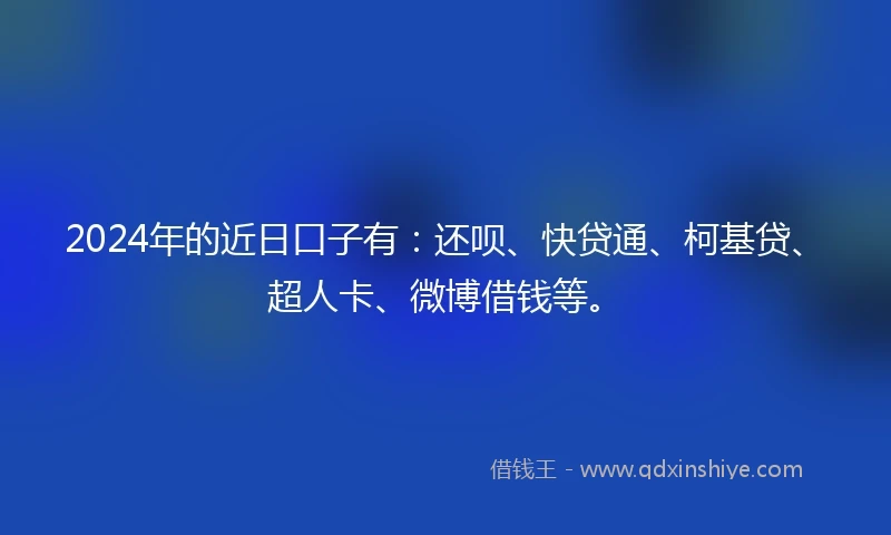 2024年的近日口子有：还呗、快贷通、柯基贷、超人卡、微博借钱等。