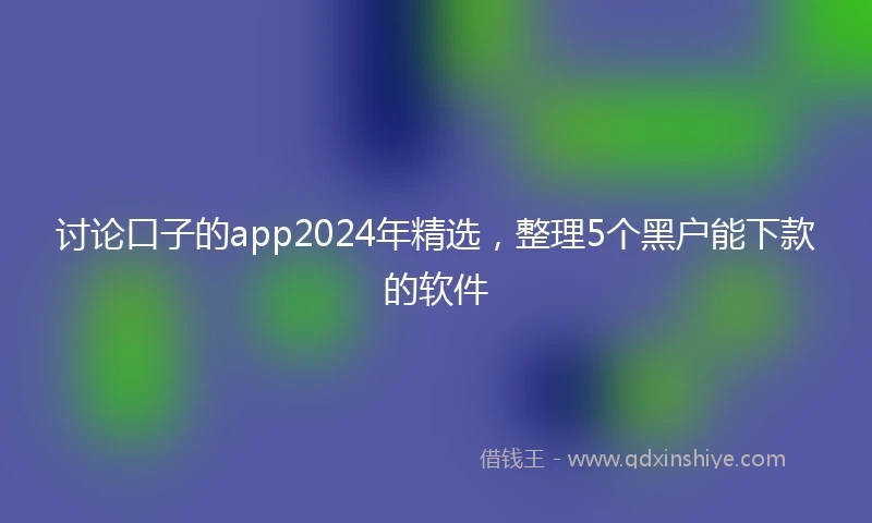 讨论口子的app2024年精选，整理5个黑户能下款的软件