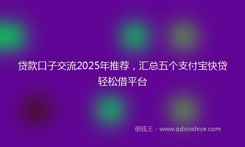 贷款口子交流2025年推荐，汇总五个支付宝快贷轻松借平台