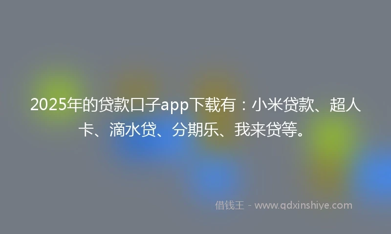 2025年的贷款口子app下载有：小米贷款、超人卡、滴水贷、分期乐、我来贷等。