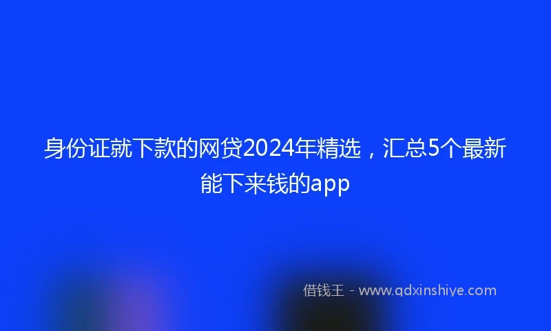身份证就下款的网贷2024年精选，汇总5个最新能下来钱的app