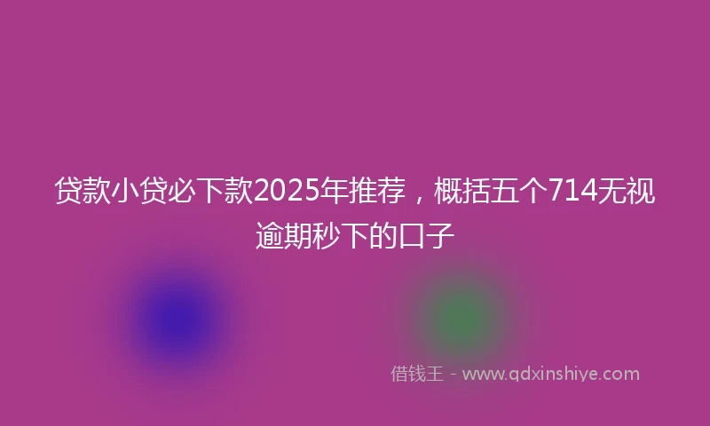 贷款小贷必下款2025年推荐,概括五个714无视逾期秒下的口子