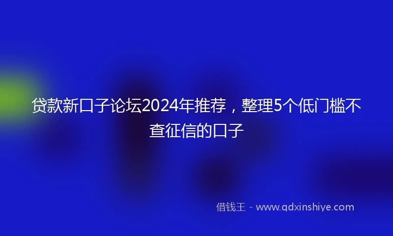 贷款新口子论坛2024年推荐，整理5个低门槛不查征信的口子