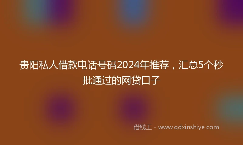 贵阳私人借款电话号码2024年推荐，汇总5个秒批通过的网贷口子