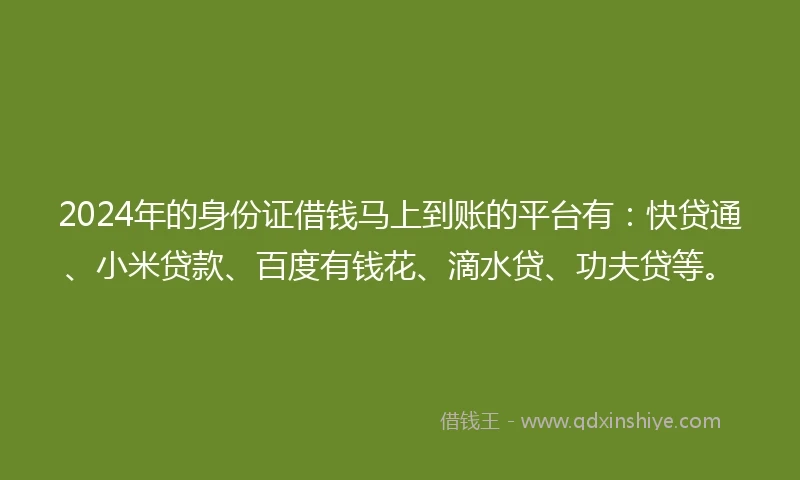 2024年的身份证借钱马上到账的平台有：快贷通、小米贷款、百度有钱花、滴水贷、功夫贷等。