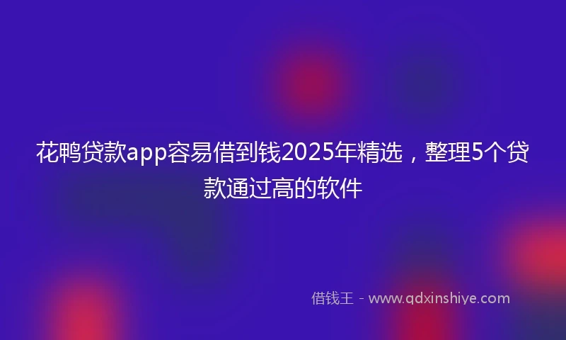 花鸭贷款app容易借到钱2025年精选，整理5个贷款通过高的软件