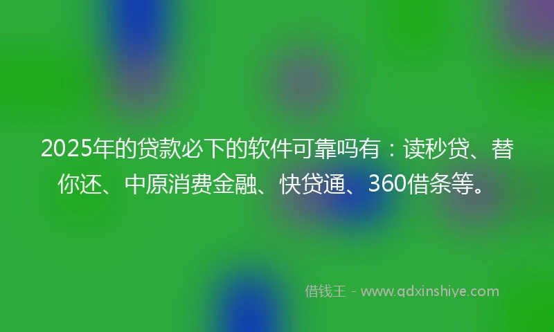 2025年的贷款必下的软件可靠吗有：读秒贷、替你还、中原消费金融、快贷通、360借条等。