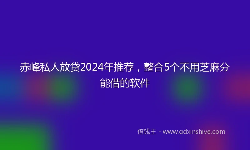 赤峰私人放贷2024年推荐，整合5个不用芝麻分能借的软件