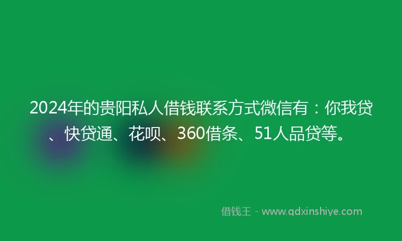 2024年的贵阳私人借钱联系方式微信有：你我贷、快贷通、花呗、360借条、51人品贷等。