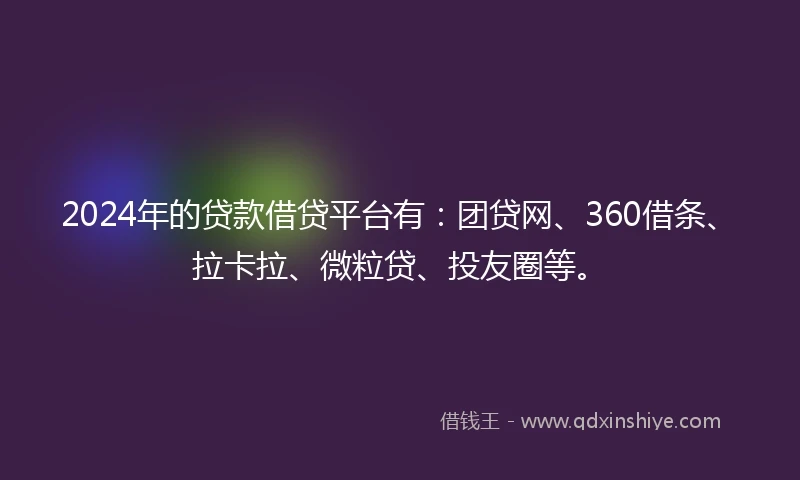 2024年的贷款借贷平台有：团贷网、360借条、拉卡拉、微粒贷、投友圈等。