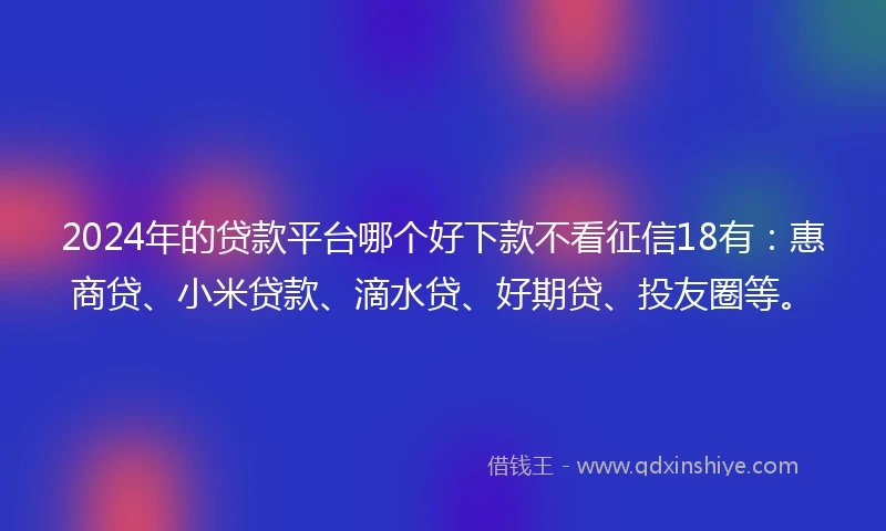 2024年的贷款平台哪个好下款不看征信18有：惠商贷、小米贷款、滴水贷、好期贷、投友圈等。