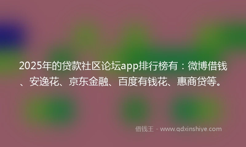 2025年的贷款社区论坛app排行榜有：微博借钱、安逸花、京东金融、百度有钱花、惠商贷等。