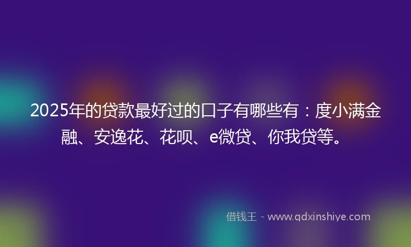 2025年的贷款最好过的口子有哪些有：度小满金融、安逸花、花呗、e微贷、你我贷等。