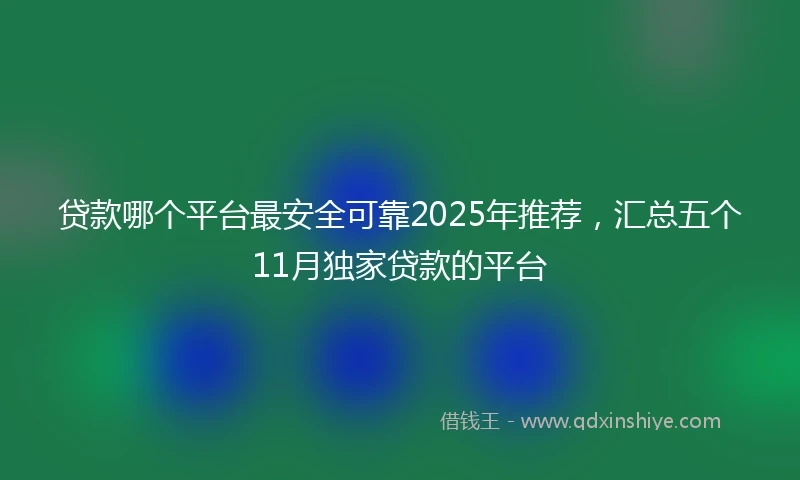 贷款哪个平台最安全可靠2025年推荐，汇总五个11月独家贷款的平台