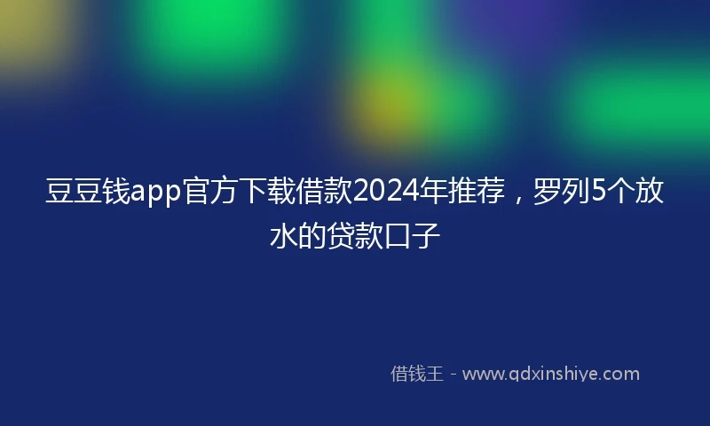 豆豆钱app官方下载借款2024年推荐，罗列5个放水的贷款口子