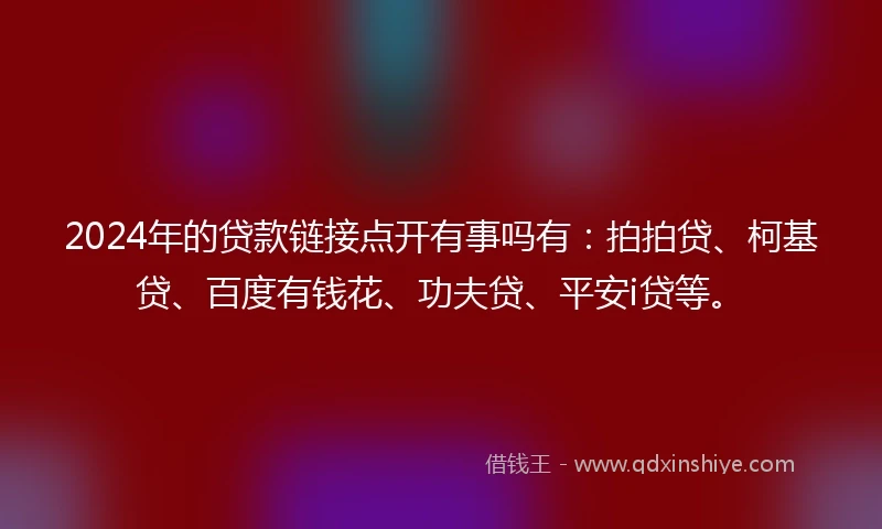 2024年的贷款链接点开有事吗有：拍拍贷、柯基贷、百度有钱花、功夫贷、平安i贷等。