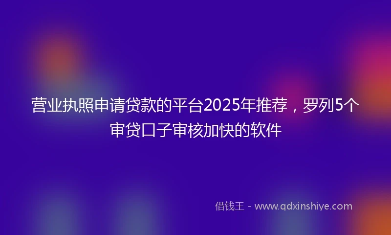 营业执照申请贷款的平台2025年推荐，罗列5个审贷口子审核加快的软件