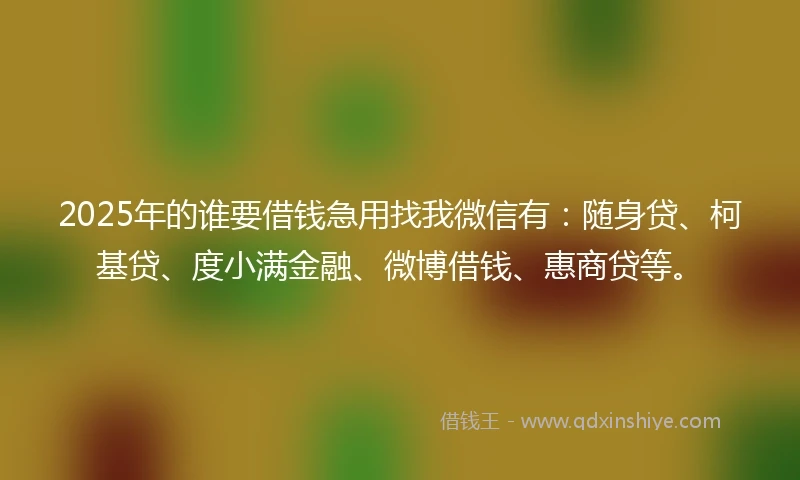 2025年的谁要借钱急用找我微信有：随身贷、柯基贷、度小满金融、微博借钱、惠商贷等。