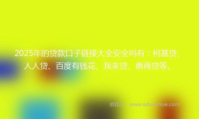 2025年的贷款口子链接大全安全吗有：柯基贷、人人贷、百度有钱花、我来贷、惠商贷等。