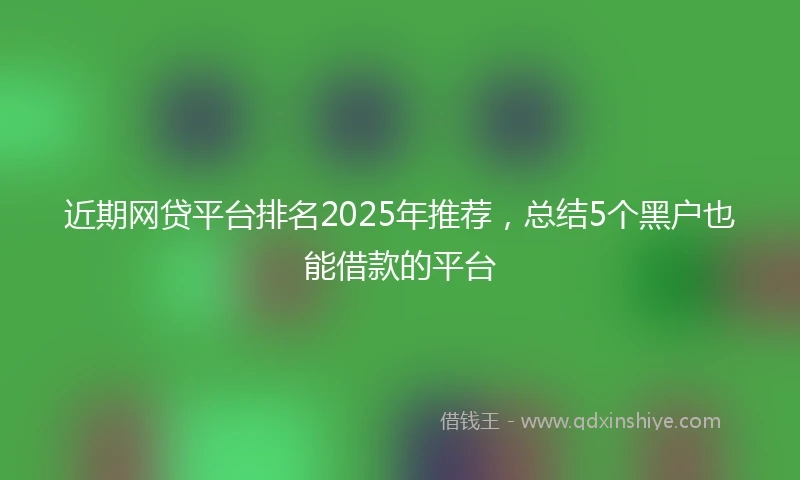 近期网贷平台排名2025年推荐，总结5个黑户也能借款的平台