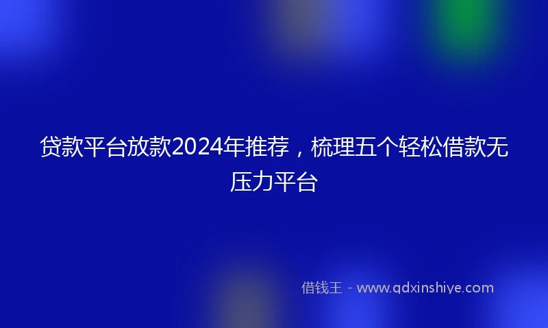 贷款平台放款2024年推荐，梳理五个轻松借款无压力平台
