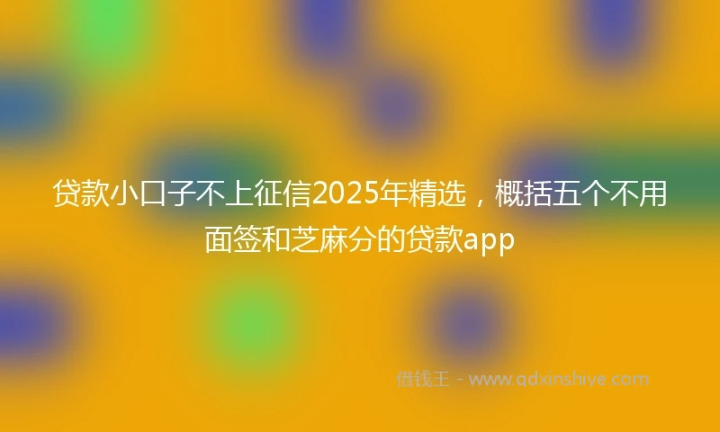贷款小口子不上征信2025年精选，概括五个不用面签和芝麻分的贷款app