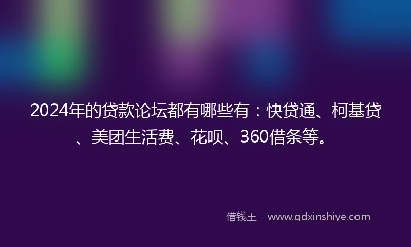 2024年的贷款论坛都有哪些有：快贷通、柯基贷、美团生活费、花呗、360借条等。
