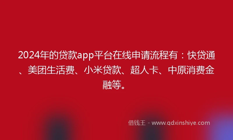 2024年的贷款app平台在线申请流程有：快贷通、美团生活费、小米贷款、超人卡、中原消费金融等。