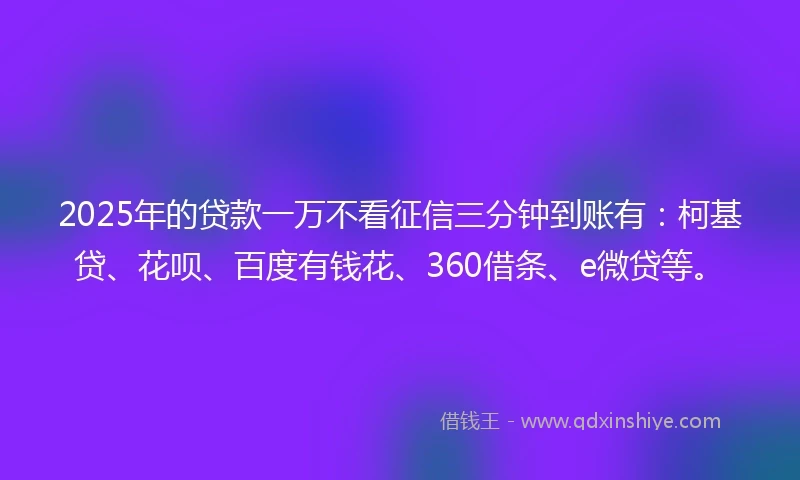 2025年的贷款一万不看征信三分钟到账有：柯基贷、花呗、百度有钱花、360借条、e微贷等。