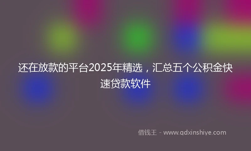 还在放款的平台2025年精选，汇总五个公积金快速贷款软件