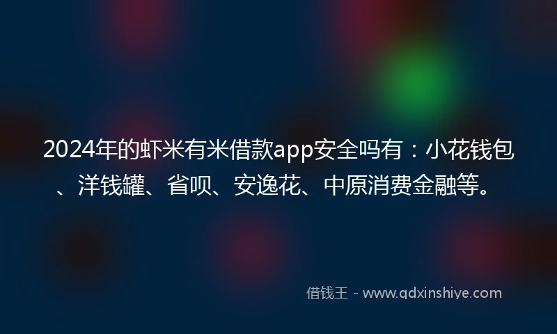 2024年的虾米有米借款app安全吗有：小花钱包、洋钱罐、省呗、安逸花、中原消费金融等。
