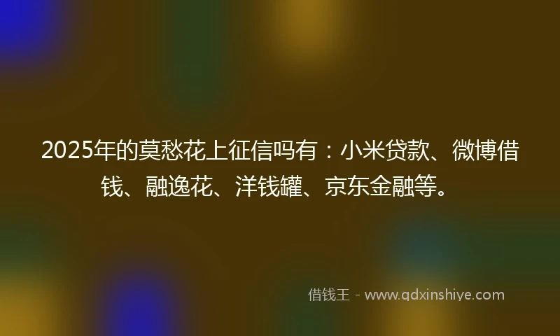 2025年的莫愁花上征信吗有：小米贷款、微博借钱、融逸花、洋钱罐、京东金融等。