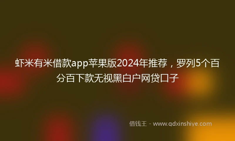 虾米有米借款app苹果版2024年推荐，罗列5个百分百下款无视黑白户网贷口子