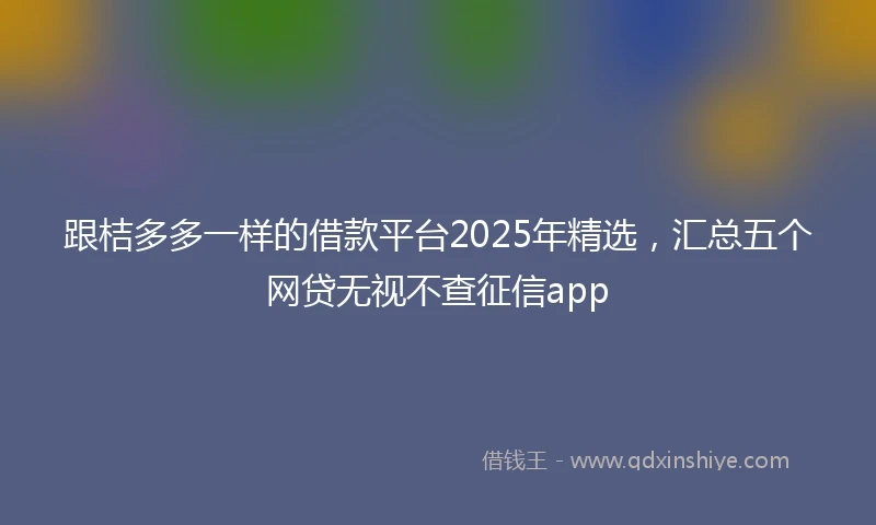 跟桔多多一样的借款平台2025年精选，汇总五个网贷无视不查征信app